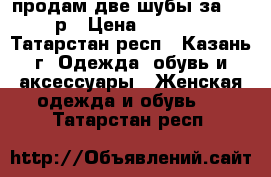 продам две шубы за 5000р › Цена ­ 5 000 - Татарстан респ., Казань г. Одежда, обувь и аксессуары » Женская одежда и обувь   . Татарстан респ.